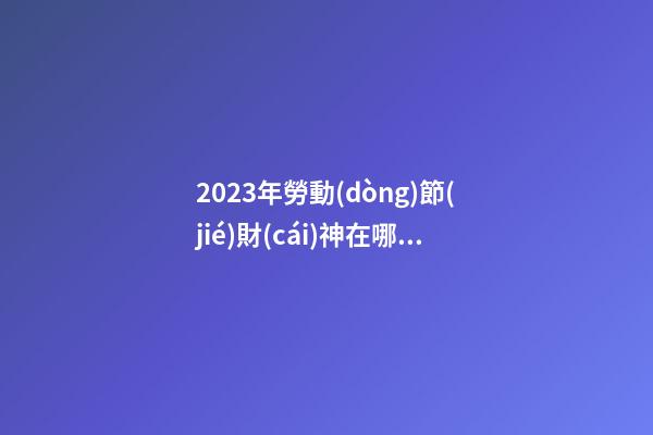 2023年勞動(dòng)節(jié)財(cái)神在哪個(gè)方向 今日財(cái)神方位